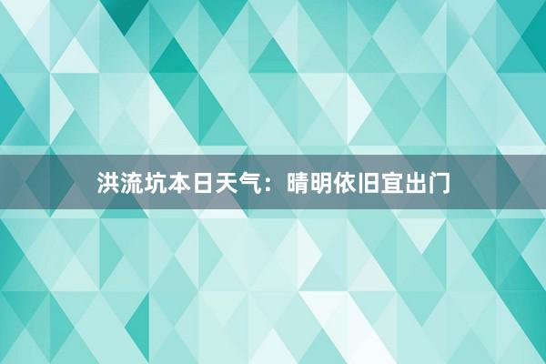 洪流坑本日天气：晴明依旧宜出门