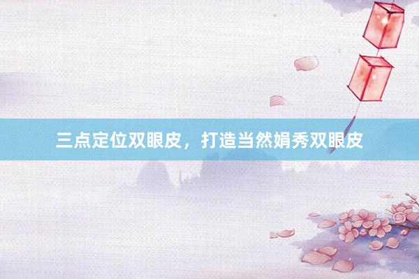 三点定位双眼皮，打造当然娟秀双眼皮