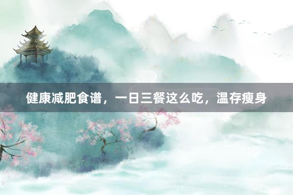 健康减肥食谱，一日三餐这么吃，温存瘦身