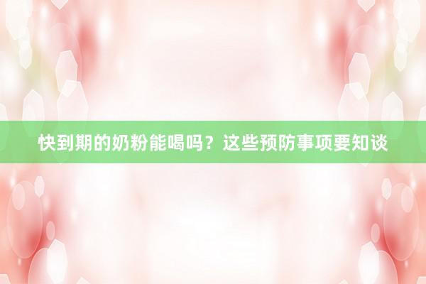 快到期的奶粉能喝吗？这些预防事项要知谈