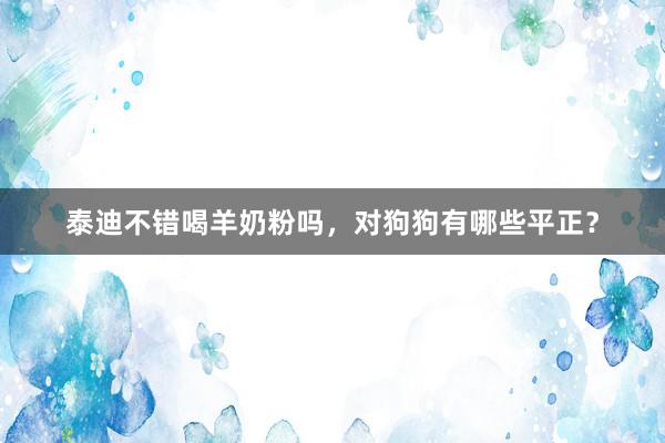 泰迪不错喝羊奶粉吗，对狗狗有哪些平正？