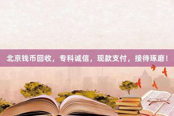 北京钱币回收，专科诚信，现款支付，接待琢磨！