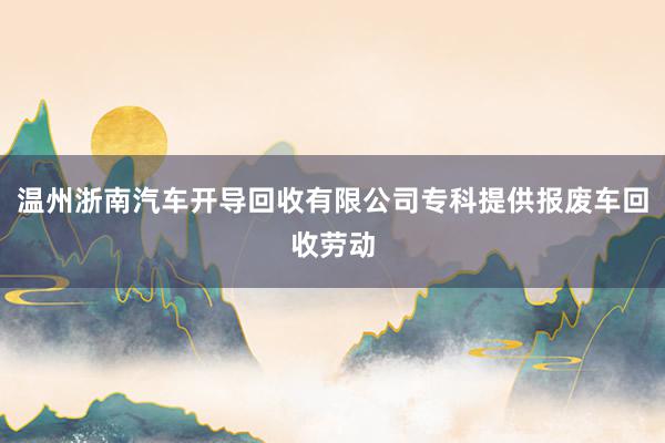 温州浙南汽车开导回收有限公司专科提供报废车回收劳动