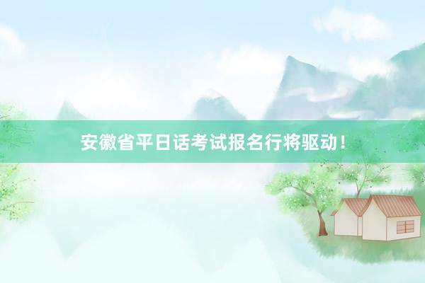 安徽省平日话考试报名行将驱动！