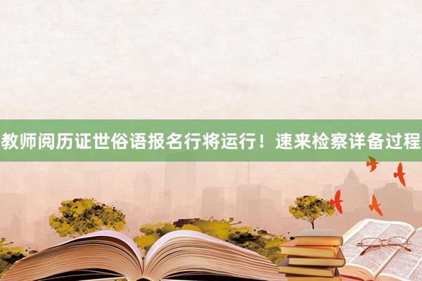 教师阅历证世俗语报名行将运行！速来检察详备过程