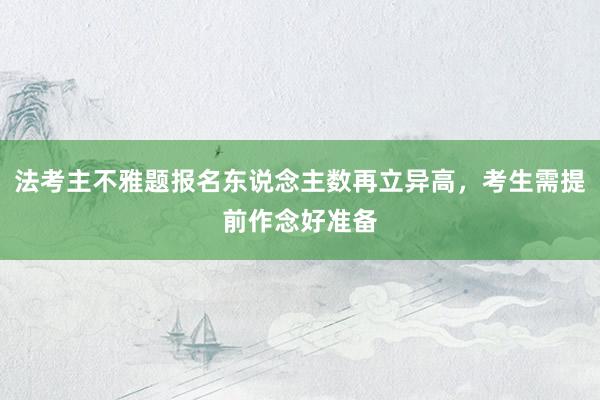 法考主不雅题报名东说念主数再立异高，考生需提前作念好准备